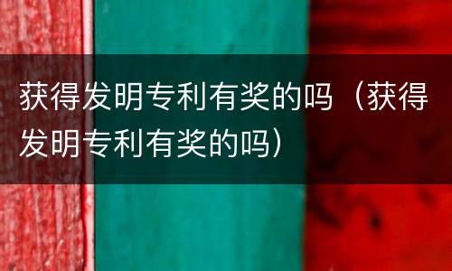 获得发明专利有奖的吗（获得发明专利有奖的吗）