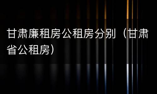 甘肃廉租房公租房分别（甘肃省公租房）