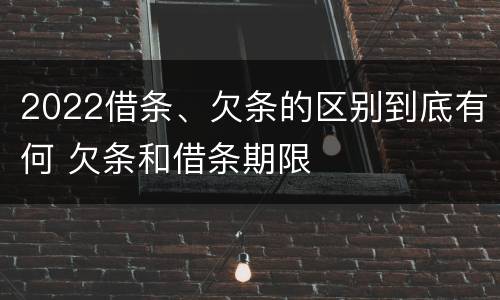 2022借条、欠条的区别到底有何 欠条和借条期限