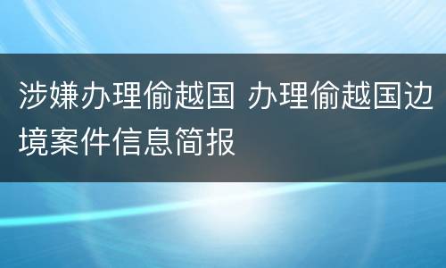 涉嫌办理偷越国 办理偷越国边境案件信息简报