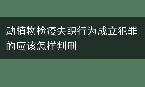 动植物检疫失职行为成立犯罪的应该怎样判刑