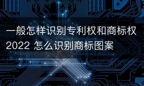 一般怎样识别专利权和商标权2022 怎么识别商标图案