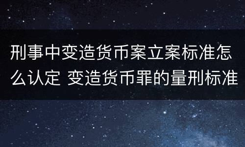 刑事中变造货币案立案标准怎么认定 变造货币罪的量刑标准