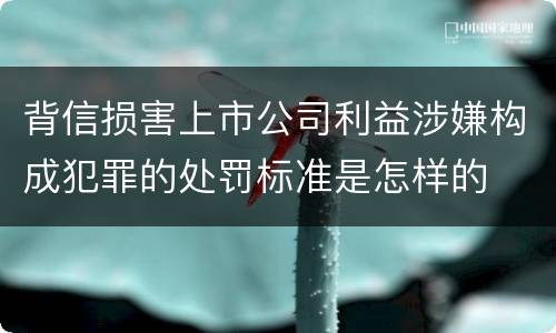 背信损害上市公司利益涉嫌构成犯罪的处罚标准是怎样的