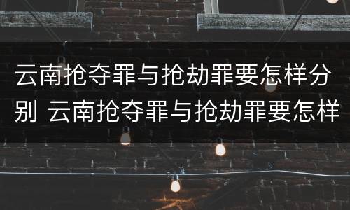 云南抢夺罪与抢劫罪要怎样分别 云南抢夺罪与抢劫罪要怎样分别判刑