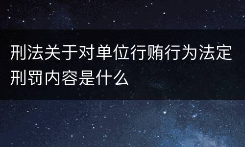 刑法关于对单位行贿行为法定刑罚内容是什么