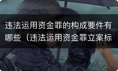 违法运用资金罪的构成要件有哪些（违法运用资金罪立案标准）