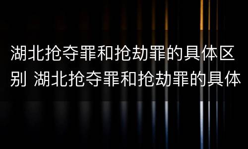 湖北抢夺罪和抢劫罪的具体区别 湖北抢夺罪和抢劫罪的具体区别是什么