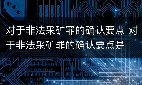 对于非法采矿罪的确认要点 对于非法采矿罪的确认要点是