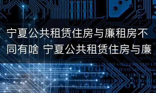 宁夏公共租赁住房与廉租房不同有啥 宁夏公共租赁住房与廉租房不同有啥影响