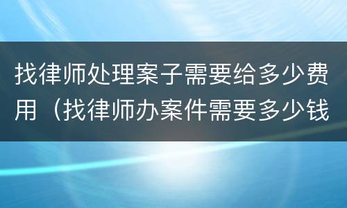 找律师处理案子需要给多少费用（找律师办案件需要多少钱）