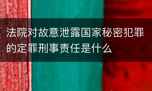 法院对故意泄露国家秘密犯罪的定罪刑事责任是什么