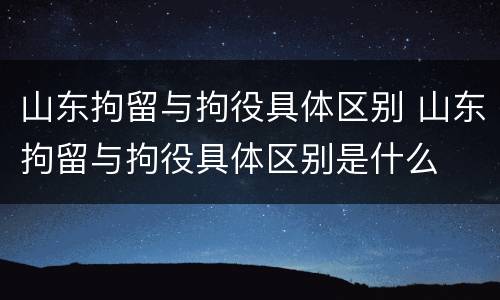 山东拘留与拘役具体区别 山东拘留与拘役具体区别是什么