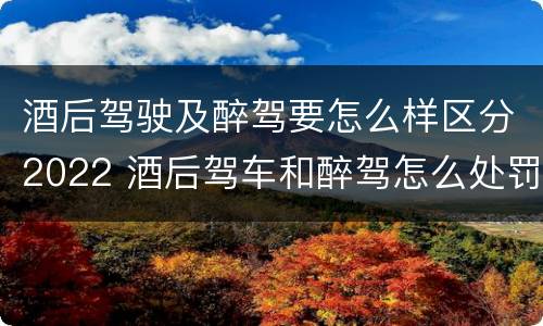 酒后驾驶及醉驾要怎么样区分2022 酒后驾车和醉驾怎么处罚规定