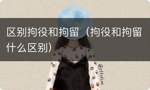 区别拘役和拘留（拘役和拘留什么区别）