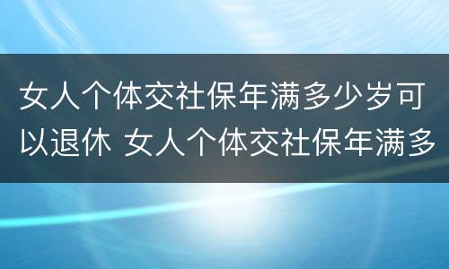 女人个体交社保年满多少岁可以退休 女人个体交社保年满多少岁可以退休了