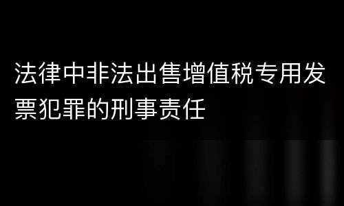 法律中非法出售增值税专用发票犯罪的刑事责任