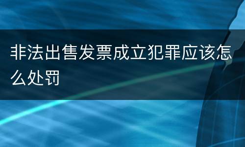 非法出售发票成立犯罪应该怎么处罚