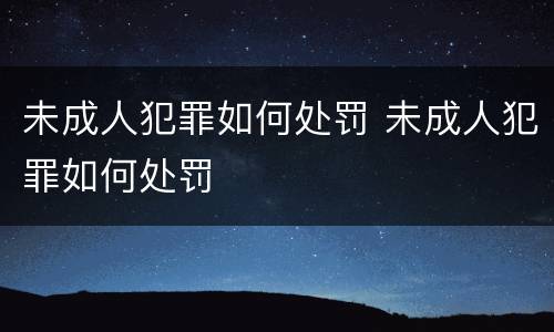 未成人犯罪如何处罚 未成人犯罪如何处罚