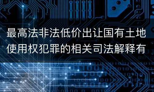 最高法非法低价出让国有土地使用权犯罪的相关司法解释有哪些内容