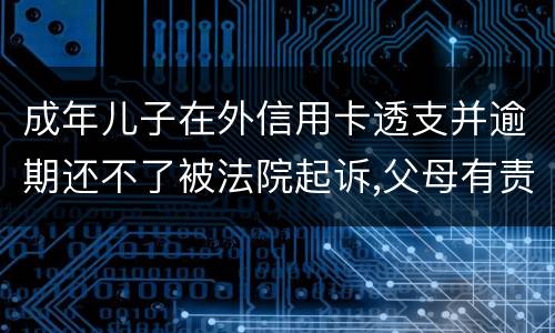 成年儿子在外信用卡透支并逾期还不了被法院起诉,父母有责任承担责务吗