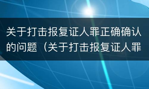 关于打击报复证人罪正确确认的问题（关于打击报复证人罪正确确认的问题是）