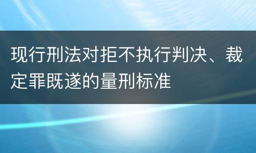 现行刑法对拒不执行判决、裁定罪既遂的量刑标准