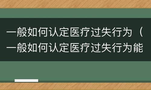 一般如何认定医疗过失行为（一般如何认定医疗过失行为能力）