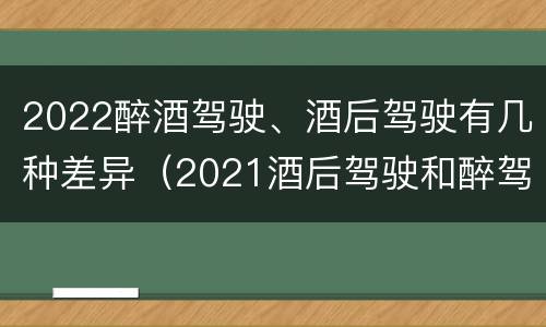 2022醉酒驾驶、酒后驾驶有几种差异（2021酒后驾驶和醉驾的区别）