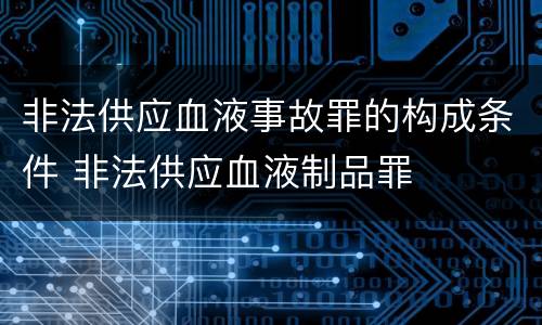 非法供应血液事故罪的构成条件 非法供应血液制品罪