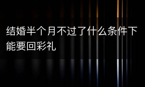 结婚半个月不过了什么条件下能要回彩礼