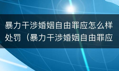 暴力干涉婚姻自由罪应怎么样处罚（暴力干涉婚姻自由罪应怎么样处罚对方）