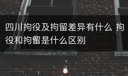 四川拘役及拘留差异有什么 拘役和拘留是什么区别