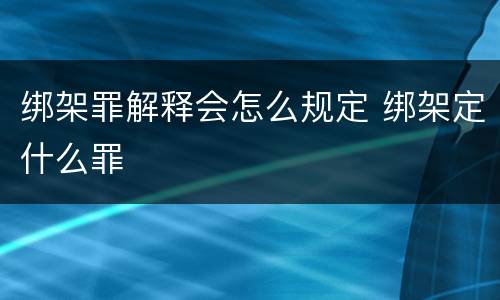 绑架罪解释会怎么规定 绑架定什么罪