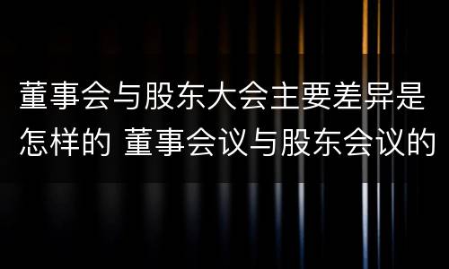 董事会与股东大会主要差异是怎样的 董事会议与股东会议的区别