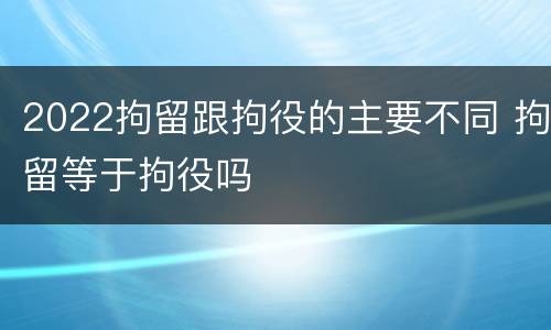 2022拘留跟拘役的主要不同 拘留等于拘役吗