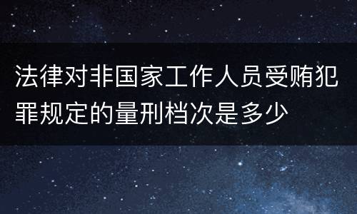 法律对非国家工作人员受贿犯罪规定的量刑档次是多少