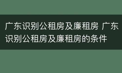 广东识别公租房及廉租房 广东识别公租房及廉租房的条件