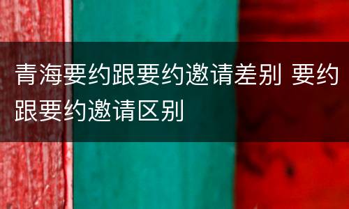 青海要约跟要约邀请差别 要约跟要约邀请区别