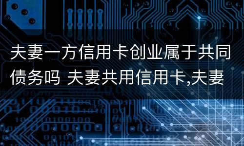 夫妻一方信用卡创业属于共同债务吗 夫妻共用信用卡,夫妻共同债务