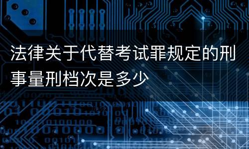 法律关于代替考试罪规定的刑事量刑档次是多少