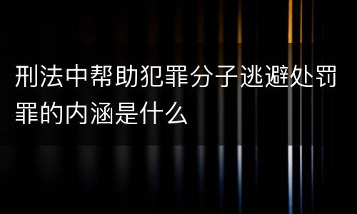 刑法中帮助犯罪分子逃避处罚罪的内涵是什么