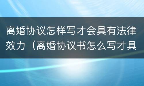 离婚协议怎样写才会具有法律效力（离婚协议书怎么写才具有法律效应）