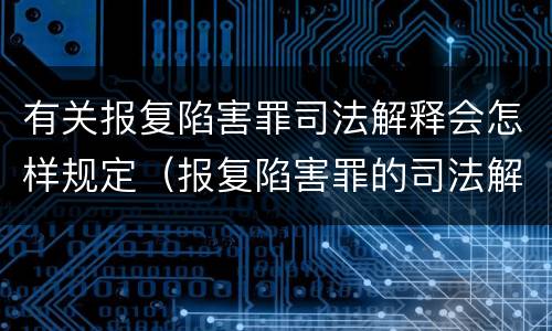 有关报复陷害罪司法解释会怎样规定（报复陷害罪的司法解释）