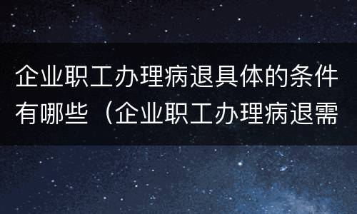 企业职工办理病退具体的条件有哪些（企业职工办理病退需要什么条件）