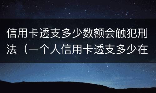 信用卡透支多少数额会触犯刑法（一个人信用卡透支多少在银行查询吗）