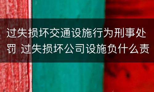 过失损坏交通设施行为刑事处罚 过失损坏公司设施负什么责任