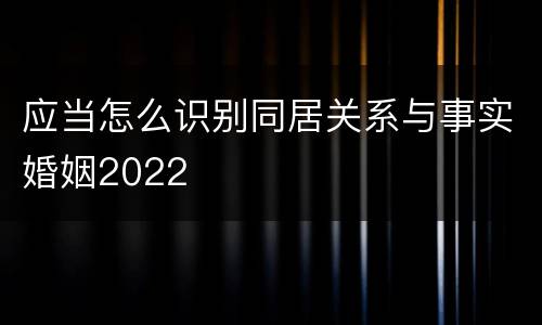 应当怎么识别同居关系与事实婚姻2022