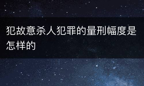 犯故意杀人犯罪的量刑幅度是怎样的