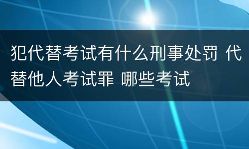 犯代替考试有什么刑事处罚 代替他人考试罪 哪些考试